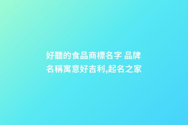好聽的食品商標名字 品牌名稱寓意好吉利,起名之家